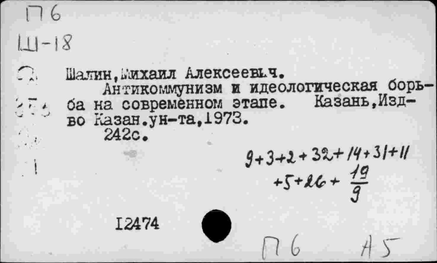 ﻿Шапин,Михаил Алексеевич.
Антикоммунизм и идеологическая борьба на современном этапе. Казань,Изд-во Казан.ун-та,1973.
242с.

12474